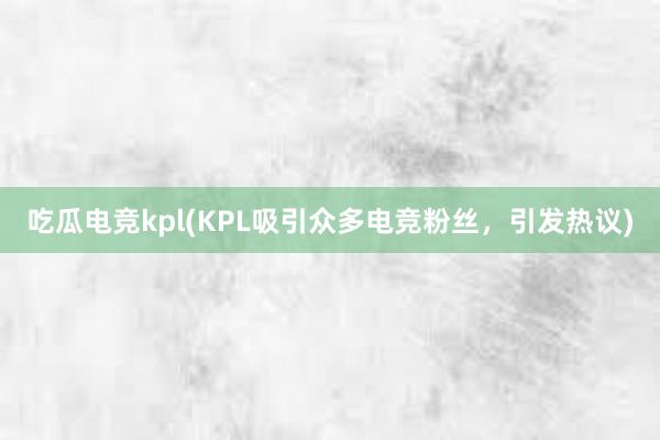 吃瓜电竞kpl(KPL吸引众多电竞粉丝，引发热议)