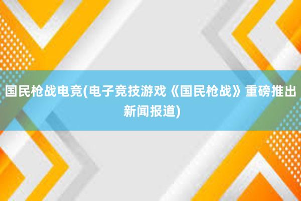 国民枪战电竞(电子竞技游戏《国民枪战》重磅推出 新闻报道)