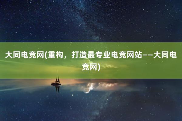 大同电竞网(重构，打造最专业电竞网站——大同电竞网)