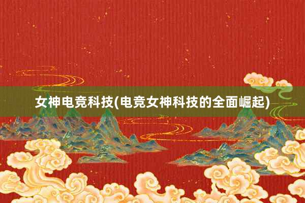 女神电竞科技(电竞女神科技的全面崛起)