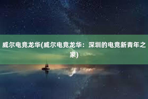 威尔电竞龙华(威尔电竞龙华：深圳的电竞新青年之家)