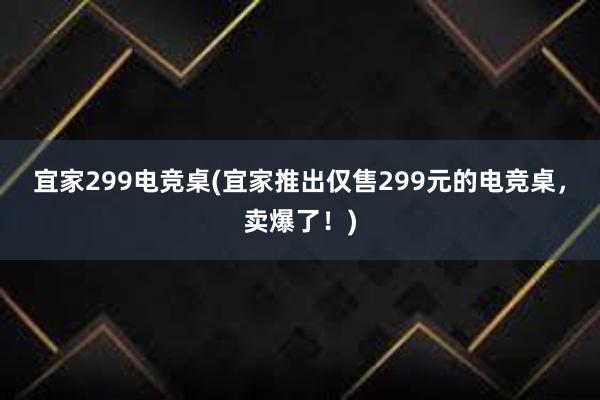 宜家299电竞桌(宜家推出仅售299元的电竞桌，卖爆了！)