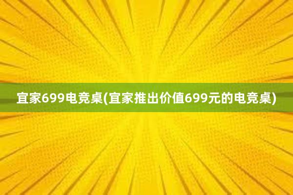 宜家699电竞桌(宜家推出价值699元的电竞桌)