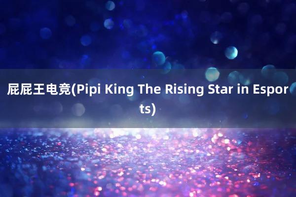 屁屁王电竞(Pipi King The Rising Star in Esports)