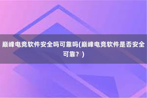 巅峰电竞软件安全吗可靠吗(巅峰电竞软件是否安全可靠？)