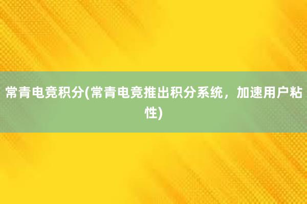 常青电竞积分(常青电竞推出积分系统，加速用户粘性)