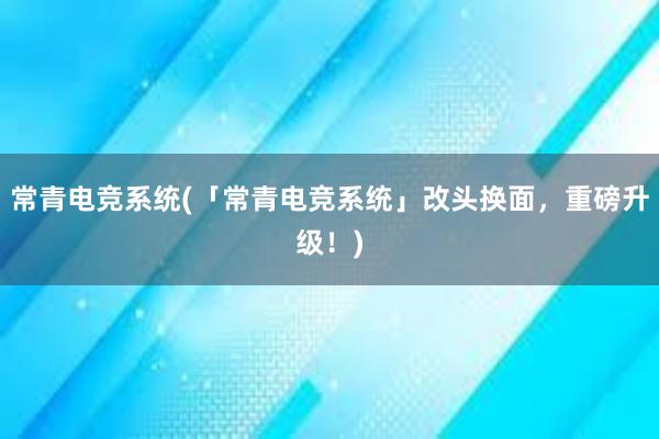 常青电竞系统(「常青电竞系统」改头换面，重磅升级！)