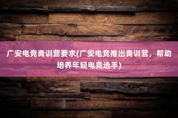 广安电竞青训营要求(广安电竞推出青训营，帮助培养年轻电竞选手)