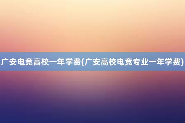 广安电竞高校一年学费(广安高校电竞专业一年学费)