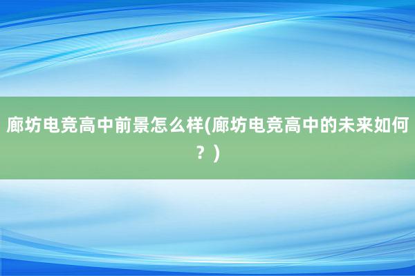 廊坊电竞高中前景怎么样(廊坊电竞高中的未来如何？)