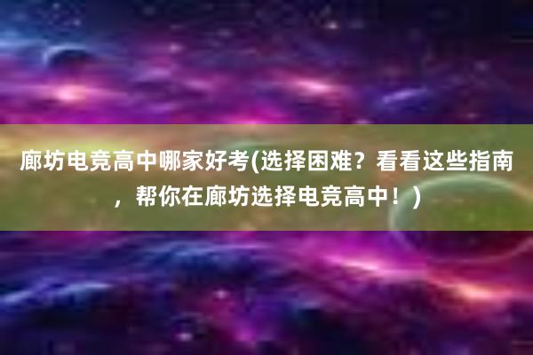 廊坊电竞高中哪家好考(选择困难？看看这些指南，帮你在廊坊选择电竞高中！)