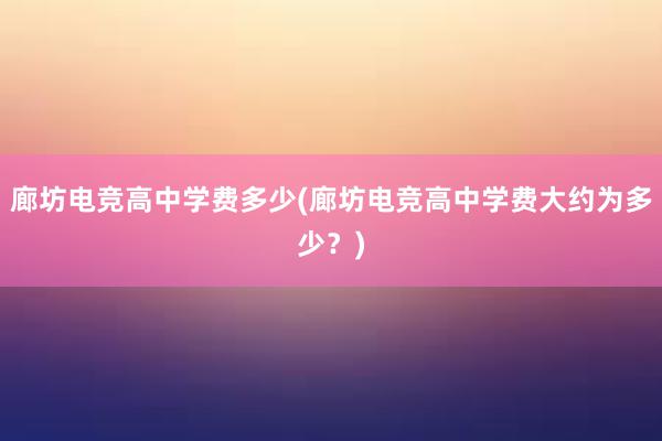 廊坊电竞高中学费多少(廊坊电竞高中学费大约为多少？)