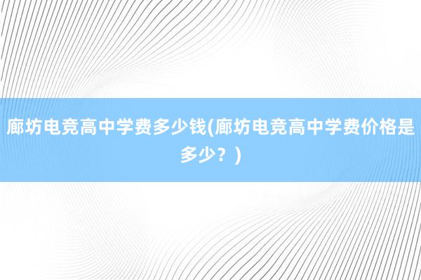 廊坊电竞高中学费多少钱(廊坊电竞高中学费价格是多少？)