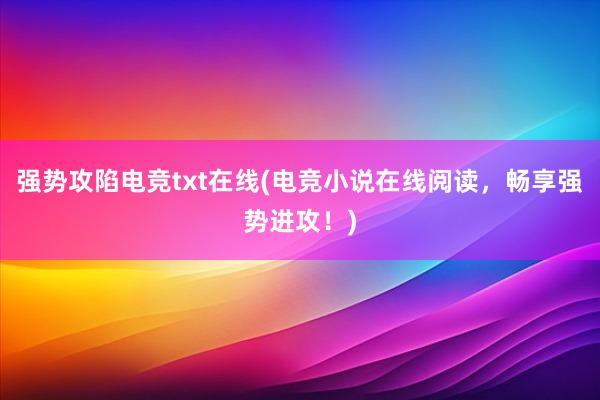 强势攻陷电竞txt在线(电竞小说在线阅读，畅享强势进攻！)