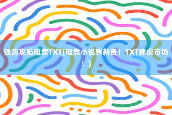 强势攻陷电竞TXT(电竞小说界新贵！TXT肆虐市场！)