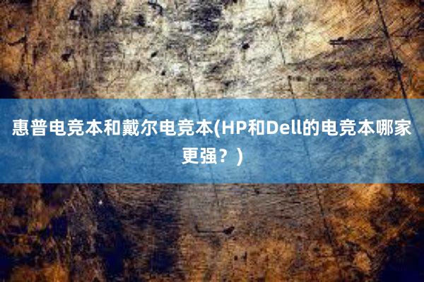 惠普电竞本和戴尔电竞本(HP和Dell的电竞本哪家更强？)