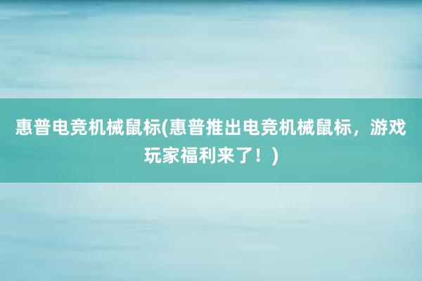 惠普电竞机械鼠标(惠普推出电竞机械鼠标，游戏玩家福利来了！)