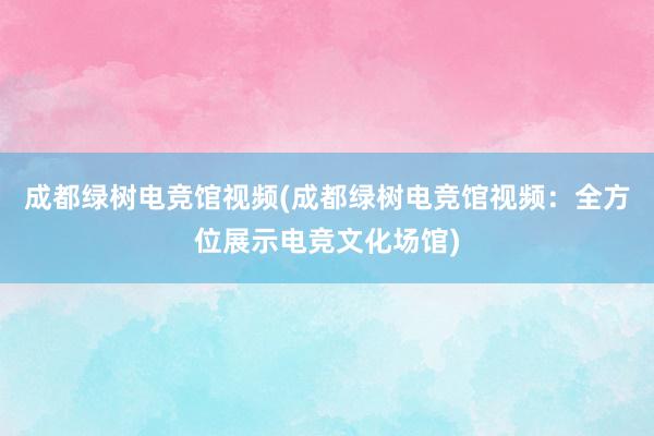 成都绿树电竞馆视频(成都绿树电竞馆视频：全方位展示电竞文化场馆)