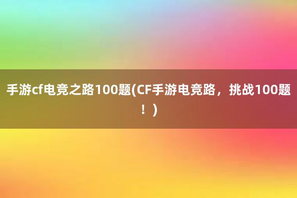 手游cf电竞之路100题(CF手游电竞路，挑战100题！)