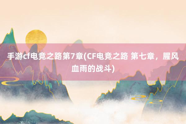 手游cf电竞之路第7章(CF电竞之路 第七章，腥风血雨的战斗)