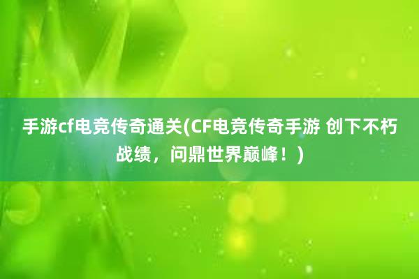 手游cf电竞传奇通关(CF电竞传奇手游 创下不朽战绩，问鼎世界巅峰！)