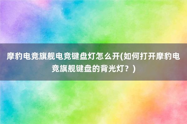 摩豹电竞旗舰电竞键盘灯怎么开(如何打开摩豹电竞旗舰键盘的背光灯？)