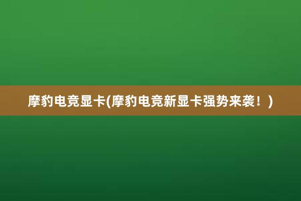 摩豹电竞显卡(摩豹电竞新显卡强势来袭！)