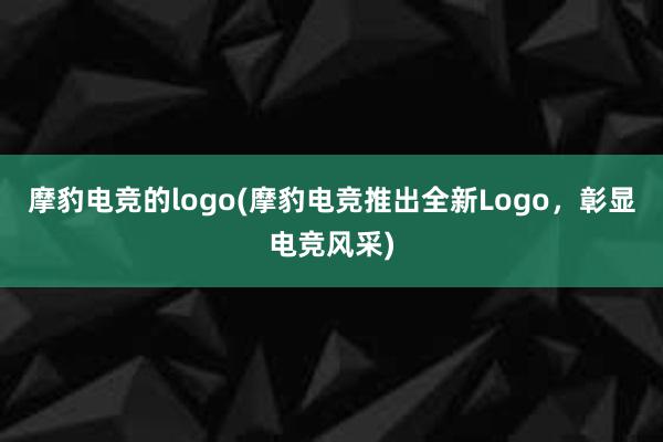 摩豹电竞的logo(摩豹电竞推出全新Logo，彰显电竞风采)