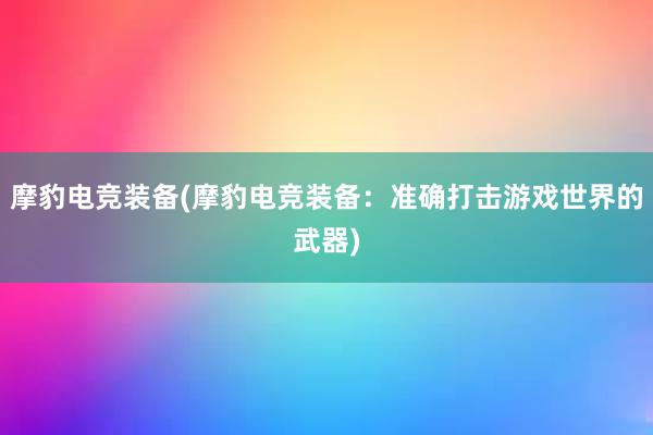 摩豹电竞装备(摩豹电竞装备：准确打击游戏世界的武器)