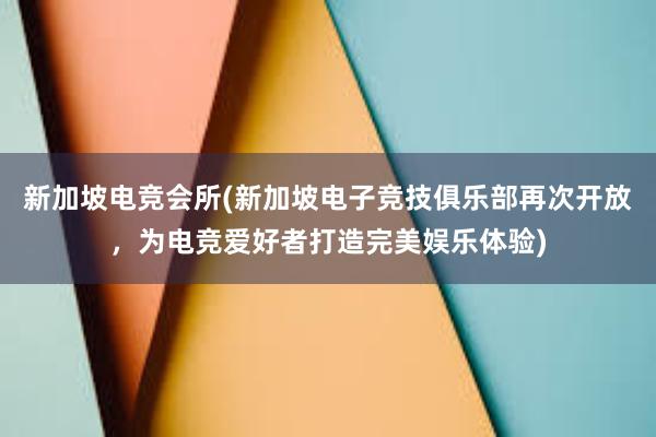 新加坡电竞会所(新加坡电子竞技俱乐部再次开放，为电竞爱好者打造完美娱乐体验)