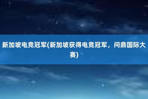 新加坡电竞冠军(新加坡获得电竞冠军，问鼎国际大赛)