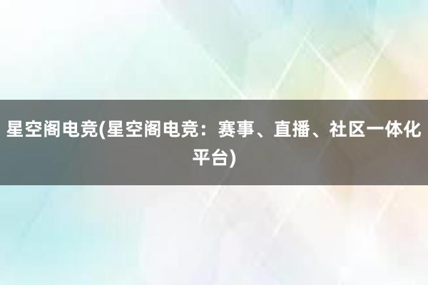 星空阁电竞(星空阁电竞：赛事、直播、社区一体化平台)