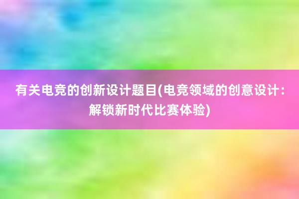 有关电竞的创新设计题目(电竞领域的创意设计：解锁新时代比赛体验)