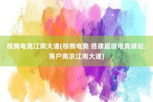 棕熊电竞江南大道(棕熊电竞 搭建超级电竞驿站，落户南京江南大道)