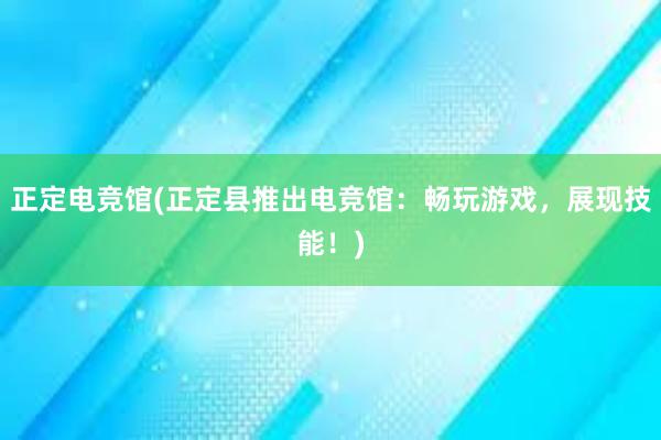 正定电竞馆(正定县推出电竞馆：畅玩游戏，展现技能！)