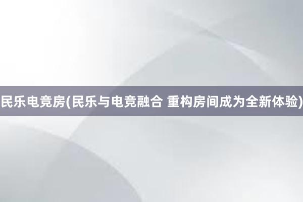 民乐电竞房(民乐与电竞融合 重构房间成为全新体验)