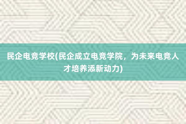 民企电竞学校(民企成立电竞学院，为未来电竞人才培养添新动力)