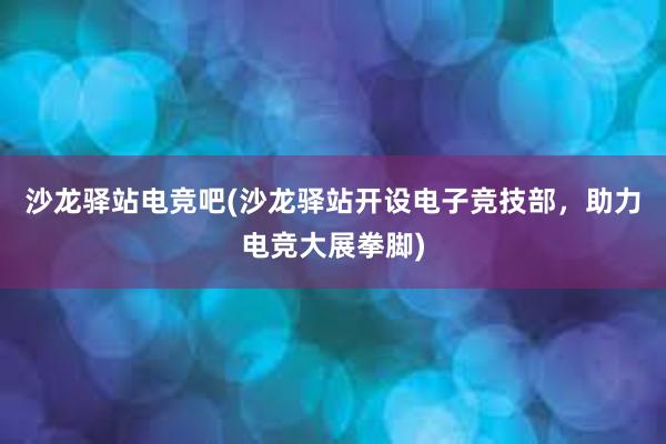 沙龙驿站电竞吧(沙龙驿站开设电子竞技部，助力电竞大展拳脚)