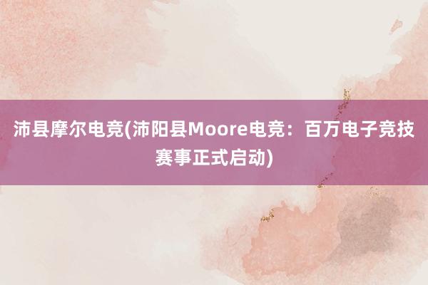 沛县摩尔电竞(沛阳县Moore电竞：百万电子竞技赛事正式启动)