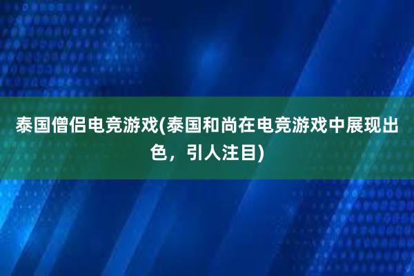 泰国僧侣电竞游戏(泰国和尚在电竞游戏中展现出色，引人注目)