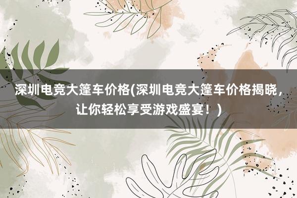 深圳电竞大篷车价格(深圳电竞大篷车价格揭晓，让你轻松享受游戏盛宴！)