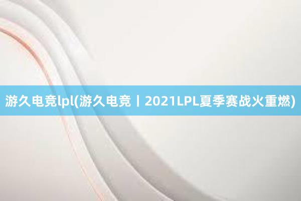 游久电竞lpl(游久电竞丨2021LPL夏季赛战火重燃)