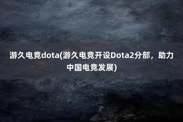 游久电竞dota(游久电竞开设Dota2分部，助力中国电竞发展)