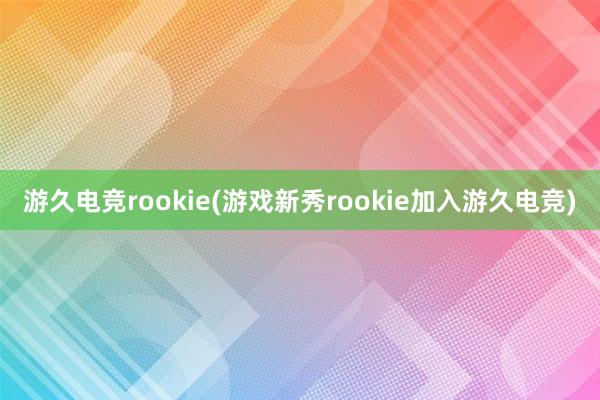 游久电竞rookie(游戏新秀rookie加入游久电竞)