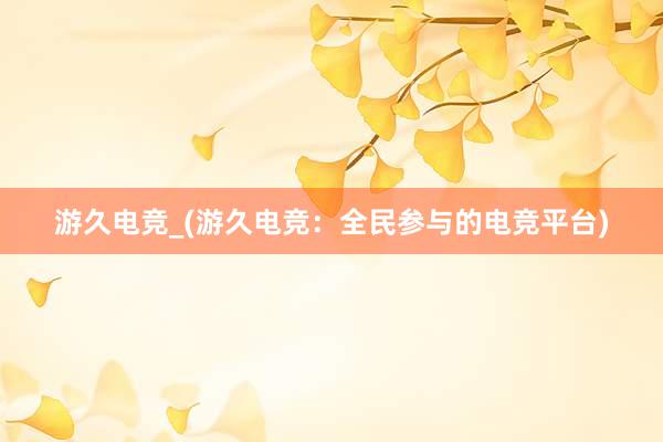 游久电竞_(游久电竞：全民参与的电竞平台)