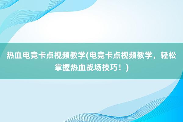 热血电竞卡点视频教学(电竞卡点视频教学，轻松掌握热血战场技巧！)