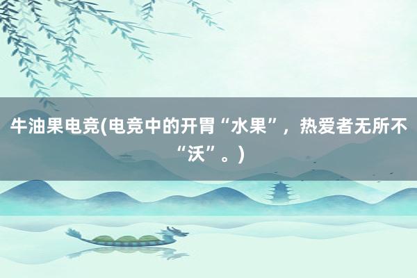 牛油果电竞(电竞中的开胃“水果”，热爱者无所不“沃”。)