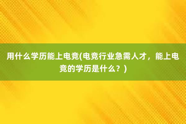 用什么学历能上电竞(电竞行业急需人才，能上电竞的学历是什么？)