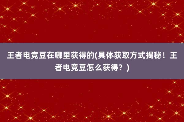 王者电竞豆在哪里获得的(具体获取方式揭秘！王者电竞豆怎么获得？)