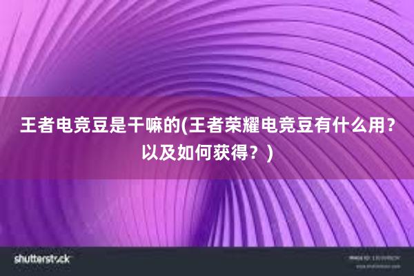 王者电竞豆是干嘛的(王者荣耀电竞豆有什么用？以及如何获得？)